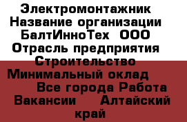 Электромонтажник › Название организации ­ БалтИнноТех, ООО › Отрасль предприятия ­ Строительство › Минимальный оклад ­ 20 000 - Все города Работа » Вакансии   . Алтайский край